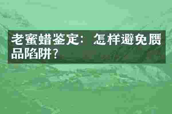 老蜜蜡鉴定：怎样避免赝品陷阱？