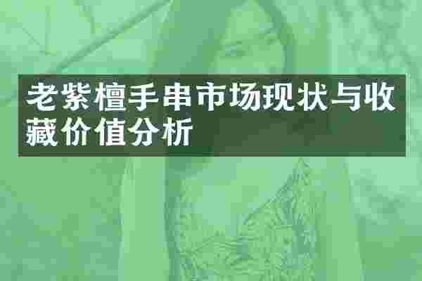 老紫檀手串市场现状与收藏价值分析