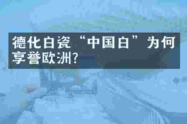 德化白瓷“中国白”为何享誉欧洲？