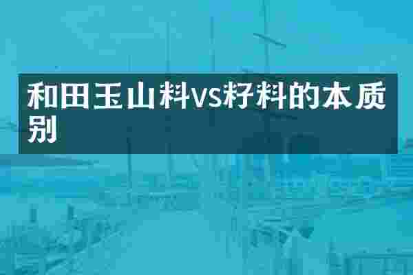 和田玉山料vs籽料的本质区别