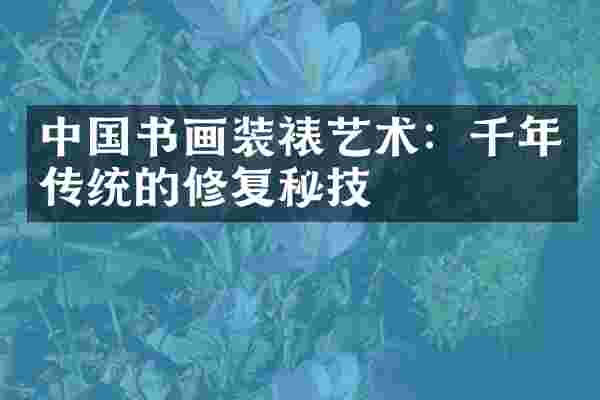 中国书画装裱艺术：千年传统的修复秘技