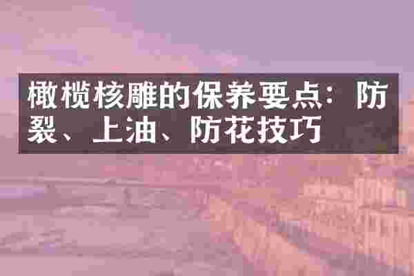 橄榄核雕的保养要点：防裂、上油、防花技巧