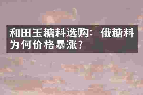 和田玉糖料选购：俄糖料为何价格暴涨？
