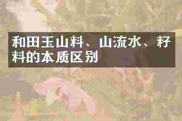 和田玉山料、山流水、籽料的本质区别