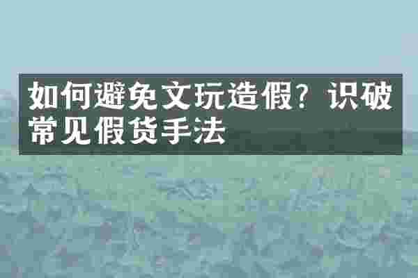 如何避免文玩造假？识破常见假货手法