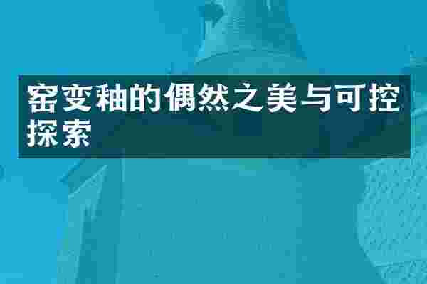 窑变釉的偶然之美与可控探索