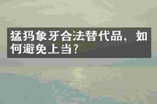 猛犸象牙合法替代品，如何避免上当？