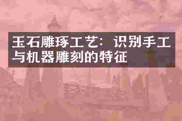 玉石雕琢工艺：识别手工与机器雕刻的特征