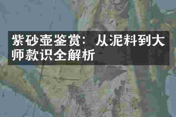紫砂壶鉴赏：从泥料到大师款识全解析