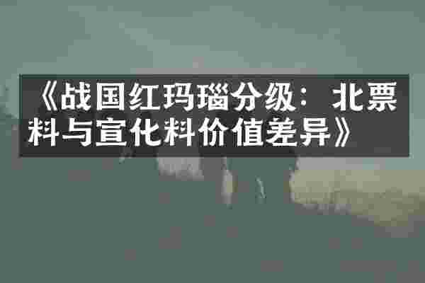 《战国红玛瑙分级：北票料与宣化料价值差异》