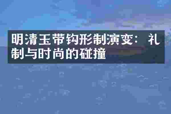 明清玉带钩形制演变：礼制与时尚的碰撞