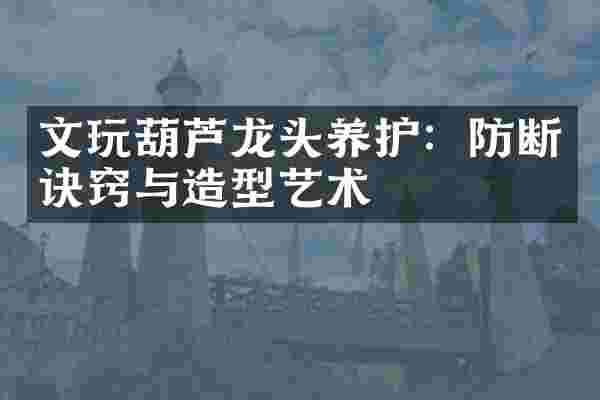 文玩葫芦龙头养护：防断诀窍与造型艺术