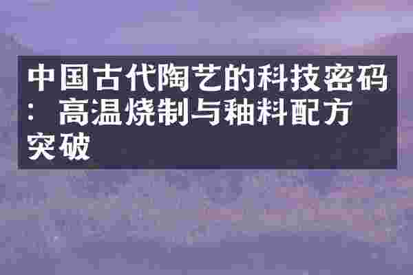 中国古代陶艺的科技密码：高温烧制与釉料配方的突破
