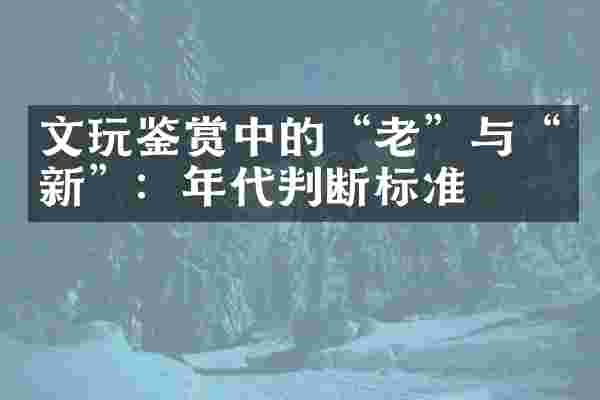 文玩鉴赏中的&ldquo;老&rdquo;与&ldquo;新&rdquo;：年代判断标准