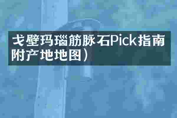 戈壁玛瑙筋脉石Pick指南（附产地地图）