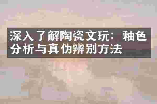 深入了解陶瓷文玩：釉色分析与真伪辨别方法