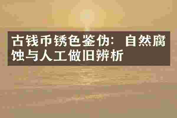古钱币锈色鉴伪：自然腐蚀与人工做旧辨析