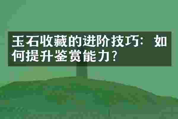 玉石收藏的进阶技巧：如何提升鉴赏能力？