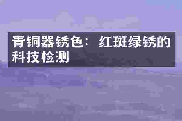青铜器锈色：红斑绿锈的科技检测