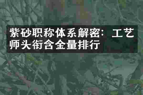 紫砂职称体系:工艺师头衔含金量排行