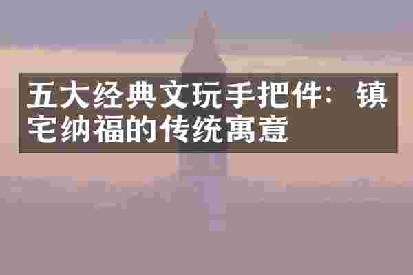 五大经典文玩手把件:镇宅纳福的传统寓意