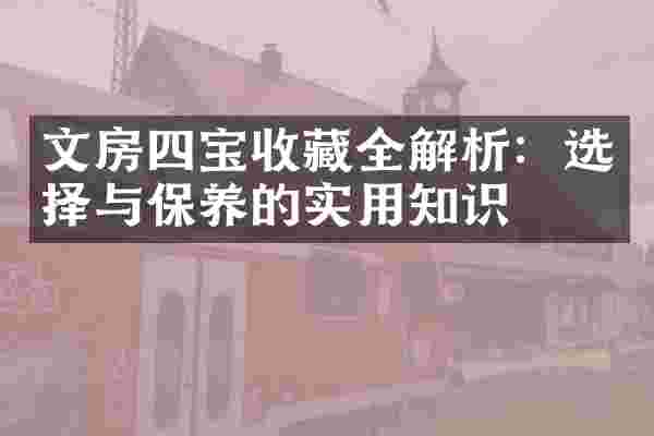 文房四宝收藏全解析：选择与保养的实用知识