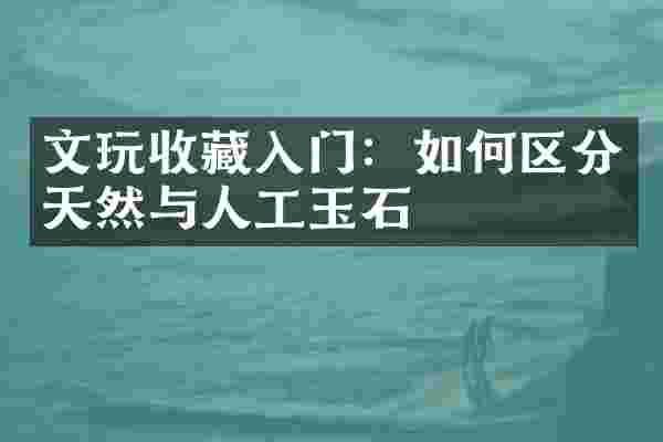 文玩收藏入门：如何区分天然与人工玉石