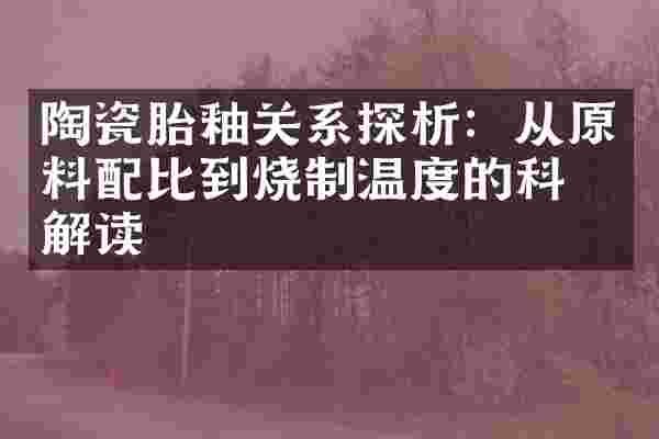 陶瓷胎釉关系探析：从原料配比到烧制温度的科学解读