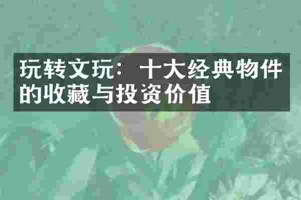 玩转文玩：十大经典物件的收藏与投资价值