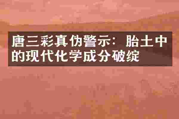 唐三彩真伪警示：胎土中的现代化学成分破绽