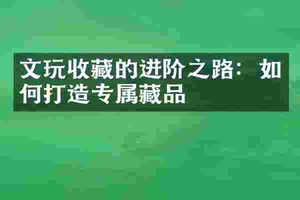 文玩收藏的进阶之路：如何打造专属藏品