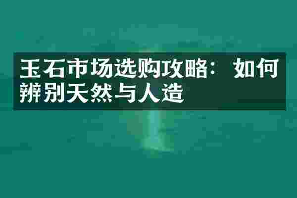 玉石市场选购攻略：如何辨别天然与人造