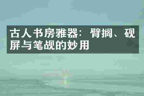 古人书房雅器：臂搁、砚屏与笔觇的妙用