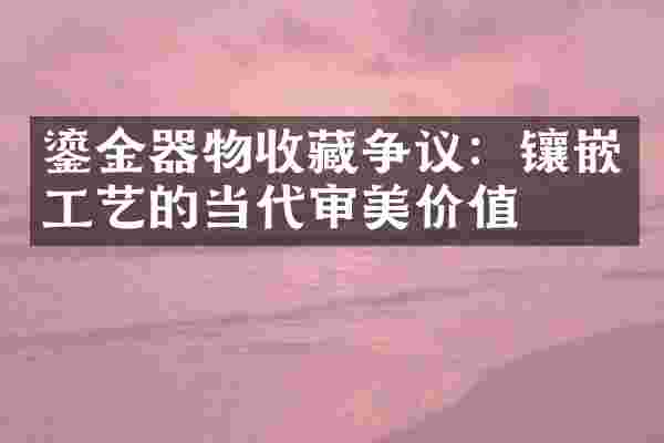 鎏金器物收藏争议：镶嵌工艺的当代审美价值