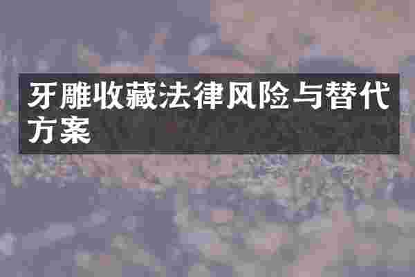 牙雕收藏法律风险与替代方案
