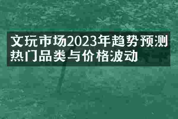 文玩市场2023年趋势预测：热门品类与价格波动