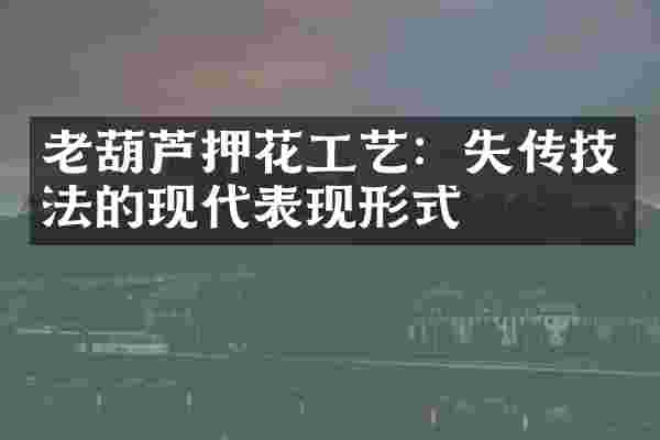 老葫芦押花工艺：失传技法的现代表现形式