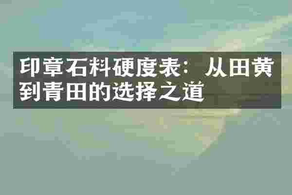 印章石料硬度表：从田黄到青田的选择之道