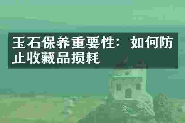 玉石保养重要性：如何防止收藏品损耗