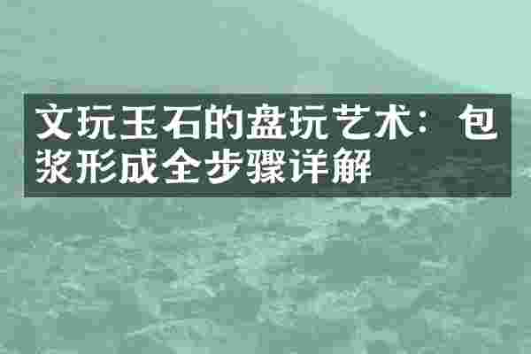 文玩玉石的盘玩艺术：包浆形成全步骤详解