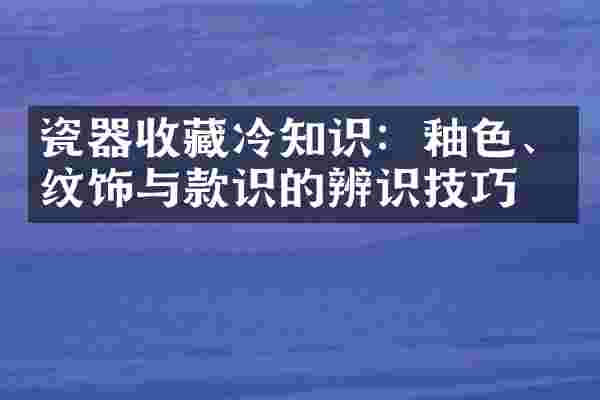瓷器收藏冷知识：釉色、纹饰与款识的辨识技巧