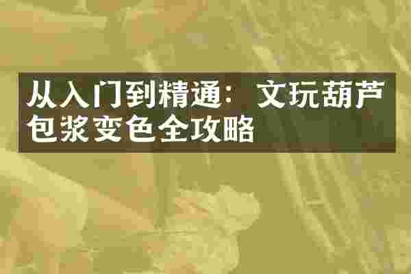从入门到精通：文玩葫芦包浆变色全攻略