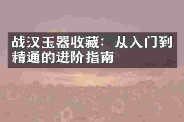 战汉玉器收藏：从入门到精通的进阶指南
