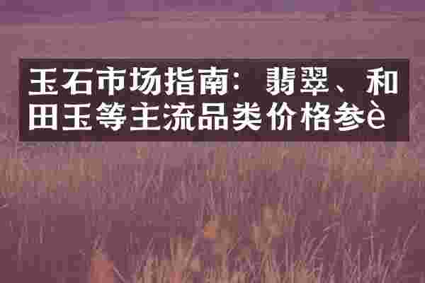玉石市场指南：翡翠、和田玉等主流品类价格参考