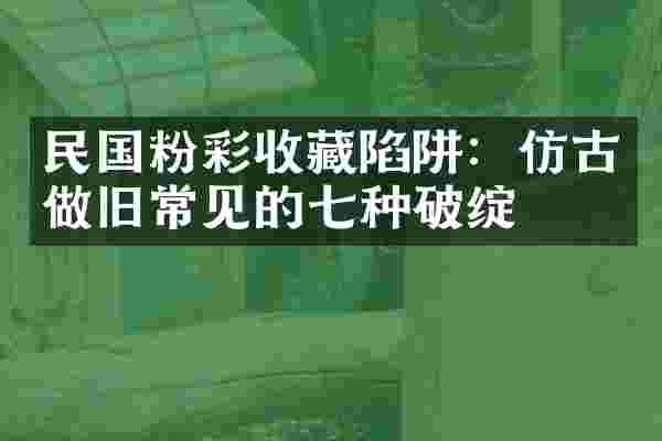 民国粉彩收藏陷阱：仿古做旧常见的七种破绽