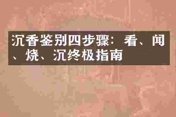 沉香鉴别四步骤：看、闻、烧、沉终极指南