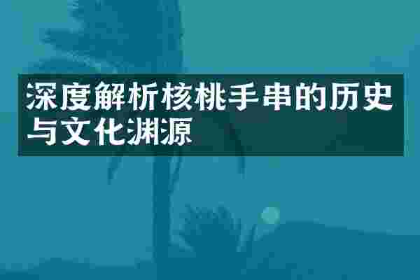 深度解析核桃手串的历史与文化渊源