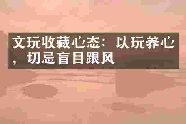 文玩收藏心态:以玩养心,切忌盲目跟风