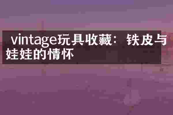  vintage玩具收藏：铁皮与洋娃娃的情怀