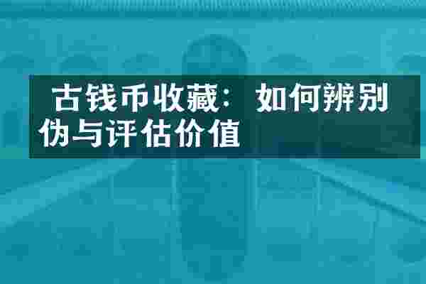  古钱币收藏：如何辨别真伪与评估价值